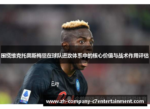 围绕维克托奥斯梅恩在球队进攻体系中的核心价值与战术作用评估
