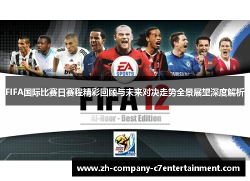 FIFA国际比赛日赛程精彩回顾与未来对决走势全景展望深度解析 FIFA国际比赛日赛程精彩回顾与未来对决走势全景展望深度解析
