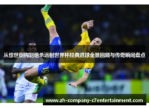 从惊世倒钩到绝杀远射世界杯经典进球全景回顾与传奇瞬间盘点