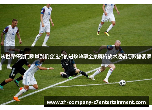 从世界杯射门质量到机会选择的进攻效率全景解析战术逻辑与数据洞察