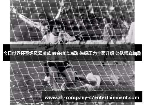 今日世界杯赛场风云激荡 转会暗流涌动 保级压力全面升级 各队博弈加剧 今日世界杯赛场风云激荡 转会暗流涌动 保级压力全面升级 各队博弈加剧