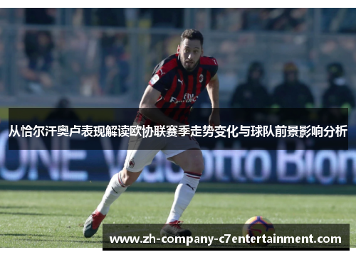 从恰尔汗奥卢表现解读欧协联赛季走势变化与球队前景影响分析