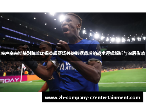 库卢塞夫斯基对阵莱比锡英超赛场关键数据背后的战术逻辑解析与深层影响