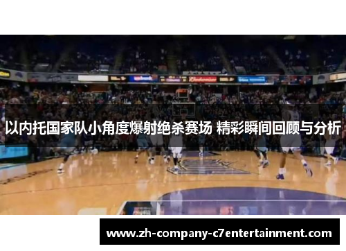 以内托国家队小角度爆射绝杀赛场 精彩瞬间回顾与分析