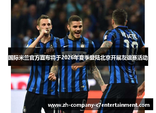 国际米兰官方宣布将于2026年夏季登陆北京开展友谊赛活动