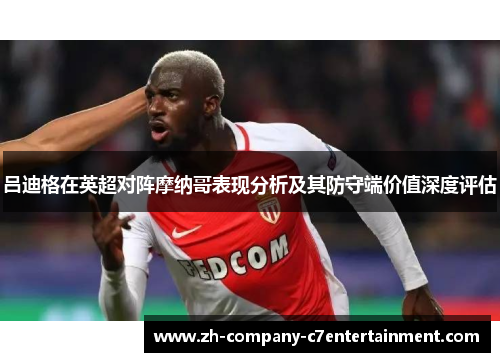 吕迪格在英超对阵摩纳哥表现分析及其防守端价值深度评估