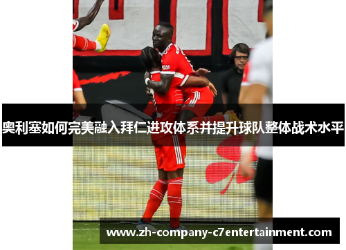 奥利塞如何完美融入拜仁进攻体系并提升球队整体战术水平