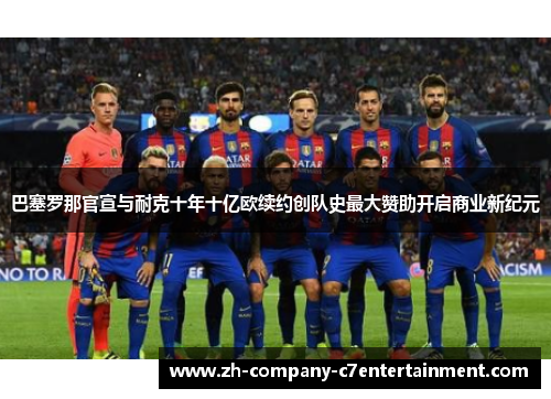 巴塞罗那官宣与耐克十年十亿欧续约创队史最大赞助开启商业新纪元