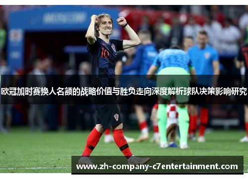 欧冠加时赛换人名额的战略价值与胜负走向深度解析球队决策影响研究