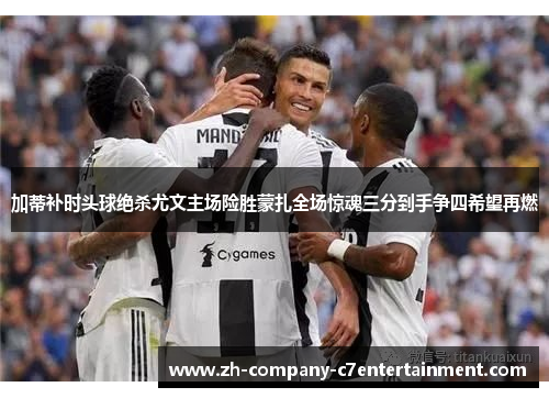 加蒂补时头球绝杀尤文主场险胜蒙扎全场惊魂三分到手争四希望再燃