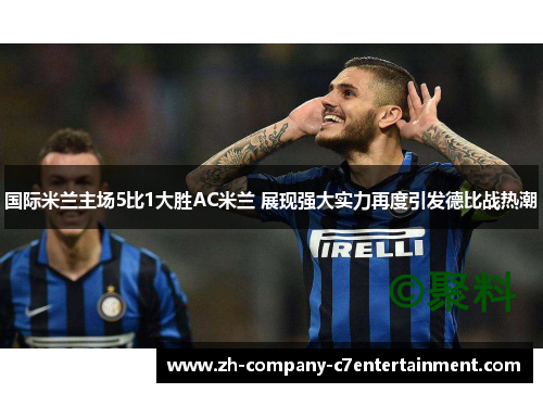 国际米兰主场5比1大胜AC米兰 展现强大实力再度引发德比战热潮