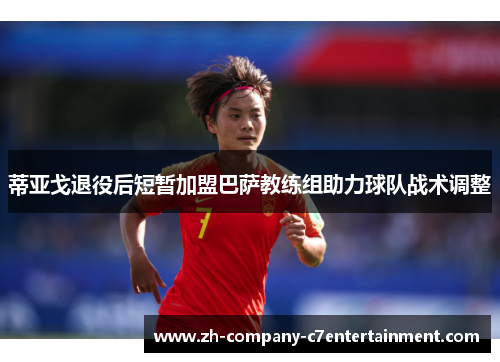 蒂亚戈退役后短暂加盟巴萨教练组助力球队战术调整 蒂亚戈退役后短暂加盟巴萨教练组助力球队战术调整