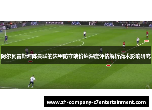 阿尔瓦雷斯对阵曼联的法甲防守端价值深度评估解析战术影响研究