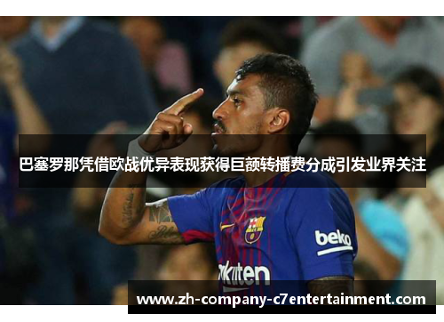 巴塞罗那凭借欧战优异表现获得巨额转播费分成引发业界关注