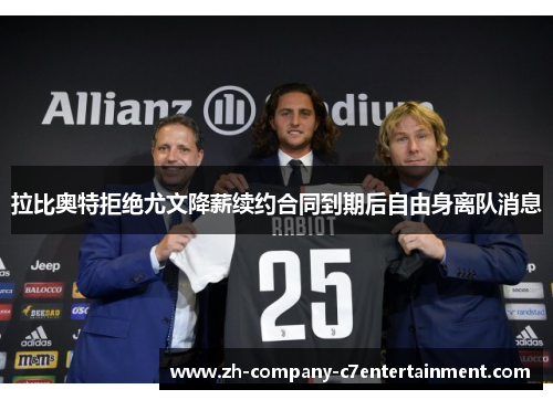 拉比奥特拒绝尤文降薪续约合同到期后自由身离队消息