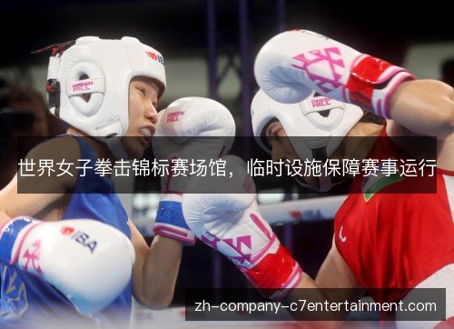 世界女子拳击锦标赛场馆，临时设施保障赛事运行